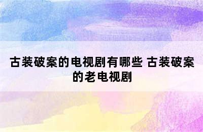 古装破案的电视剧有哪些 古装破案的老电视剧